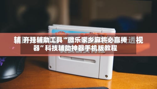 开挂辅助工具“微乐家乡麻将必赢神器”科技辅助神器手机版教程