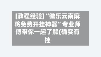 [教程经验]“微乐云南麻将免费开挂神器”专业师傅带你一起了解(确实有挂-第3张图片