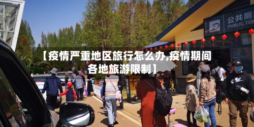 【疫情严重地区旅行怎么办,疫情期间各地旅游限制】