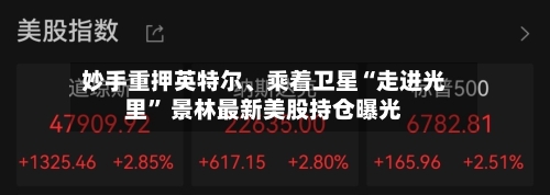 妙手重押英特尔、乘着卫星“走进光里” 景林最新美股持仓曝光-第2张图片