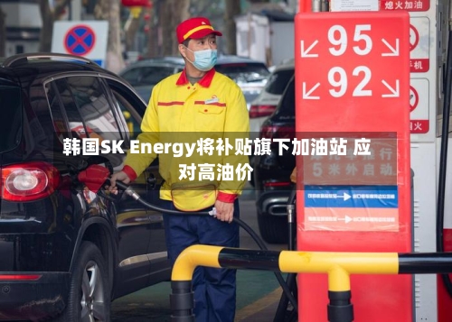 韩国SK Energy将补贴旗下加油站 应对高油价-第3张图片