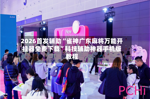 2026首发辅助“雀神广东麻将万能开挂器免费下载”科技辅助神器手机版教程