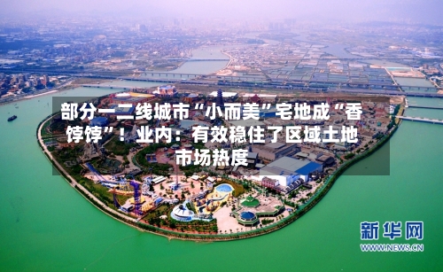 部分一二线城市“小而美”宅地成“香饽饽	”！业内：有效稳住了区域土地市场热度-第2张图片