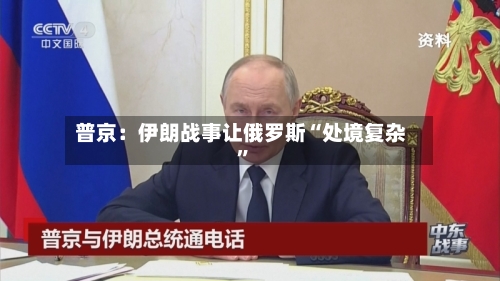 普京：伊朗战事让俄罗斯“处境复杂”