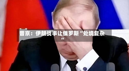 普京：伊朗战事让俄罗斯“处境复杂	”-第3张图片