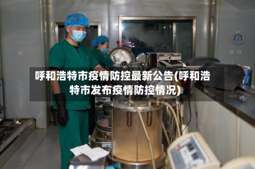 呼和浩特市疫情防控最新公告(呼和浩特市发布疫情防控情况)