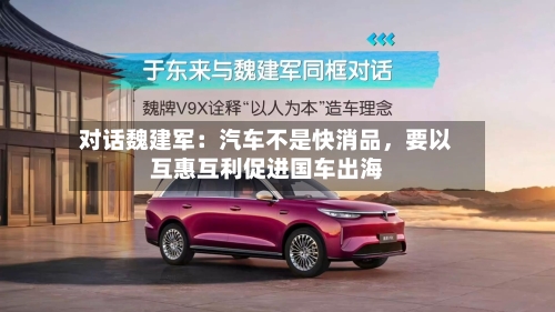 对话魏建军：汽车不是快消品，要以互惠互利促进国车出海-第3张图片