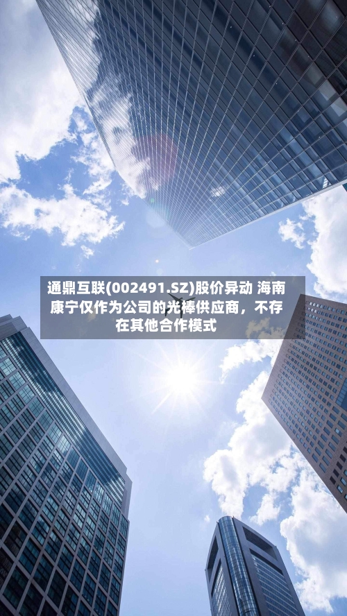 通鼎互联(002491.SZ)股价异动 海南康宁仅作为公司的光棒供应商，不存在其他合作模式