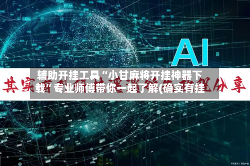 辅助开挂工具“小甘麻将开挂神器下载”专业师傅带你一起了解(确实有挂-第3张图片