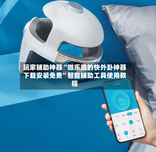 玩家辅助神器“微乐跑的快外卦神器下载安装免费”智能辅助工具使用教程-第2张图片