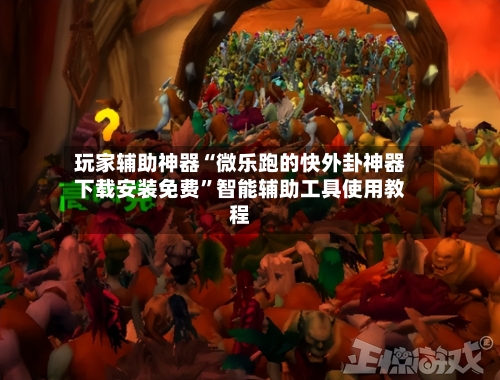玩家辅助神器“微乐跑的快外卦神器下载安装免费”智能辅助工具使用教程-第3张图片