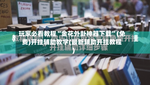 玩家必看教程“金花外卦神器下载	”(免费)开挂辅助教学(最新辅助开挂教程)-第2张图片