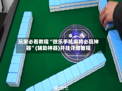 玩家必看教程“微乐手机麻将必赢神器”(辅助神器)开挂详细教程
