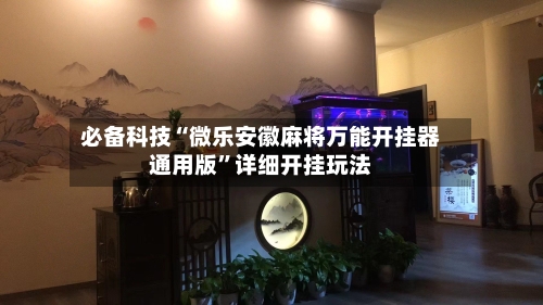 必备科技“微乐安徽麻将万能开挂器通用版	”详细开挂玩法-第3张图片