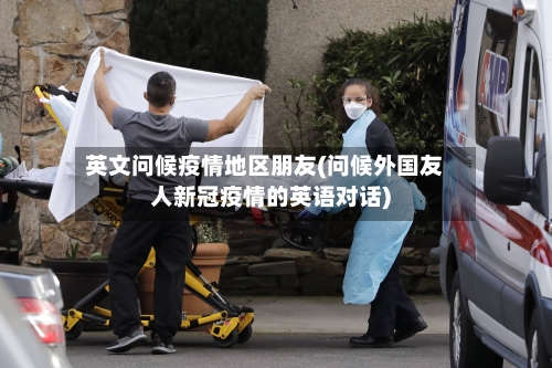 英文问候疫情地区朋友(问候外国友人新冠疫情的英语对话)