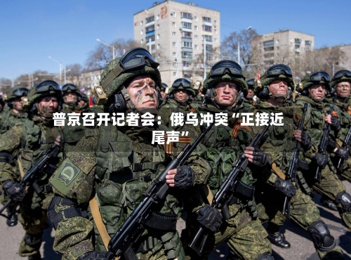 普京召开记者会：俄乌冲突“正接近尾声”-第2张图片