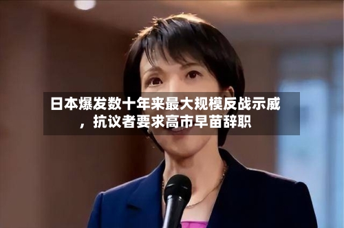 日本爆发数十年来最大规模反战示威，抗议者要求高市早苗辞职
