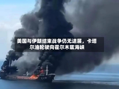 美国与伊朗结束战争仍无进展	，卡塔尔油轮驶向霍尔木兹海峡-第3张图片