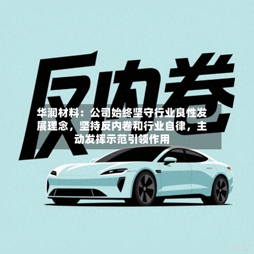 华润材料：公司始终坚守行业良性发展理念，坚持反内卷和行业自律，主动发挥示范引领作用-第2张图片