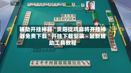 辅助开挂神器“贵阳捉鸡麻将开挂神器免费下载”开挂下载安装 - 最新辅助工具教程-第3张图片
