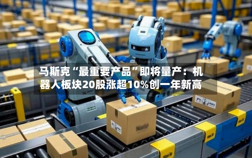 马斯克“最重要产品”即将量产：机器人板块20股涨超10%创一年新高-第3张图片