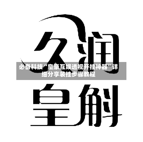 必备科技“皇豪互娱透视开挂神器	”详细分享装挂步骤教程-第2张图片