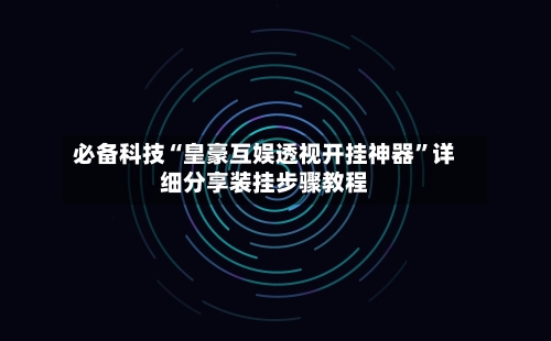 必备科技“皇豪互娱透视开挂神器”详细分享装挂步骤教程-第3张图片