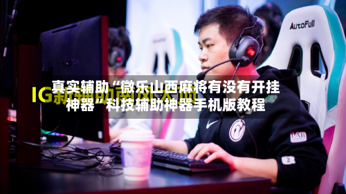 真实辅助“微乐山西麻将有没有开挂神器”科技辅助神器手机版教程-第2张图片