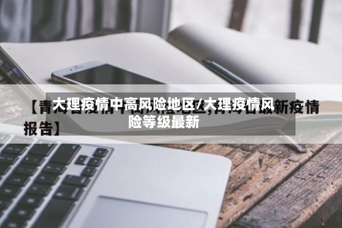 大理疫情中高风险地区/大理疫情风险等级最新-第3张图片