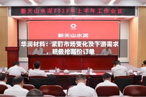华润材料：紧盯市场变化及下游需求，积极抢高价订单-第2张图片