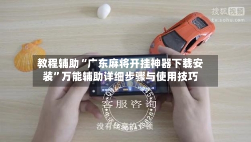 教程辅助“广东麻将开挂神器下载安装”万能辅助详细步骤与使用技巧