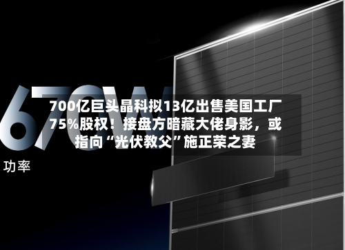 700亿巨头晶科拟13亿出售美国工厂75%股权！接盘方暗藏大佬身影，或指向“光伏教父”施正荣之妻-第2张图片