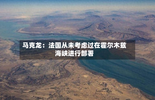 马克龙：法国从未考虑过在霍尔木兹海峡进行部署