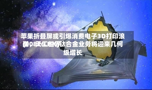 苹果折叠屏或引爆消费电子3D打印浪潮，天工世界(00826.HK)钛合金业务将迎来几何级增长-第3张图片