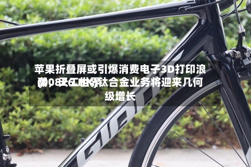 苹果折叠屏或引爆消费电子3D打印浪潮，天工世界(00826.HK)钛合金业务将迎来几何级增长
