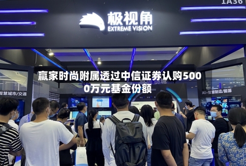 赢家时尚附属透过中信证券认购5000万元基金份额