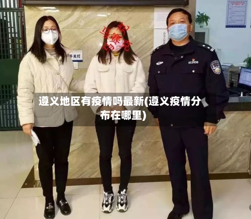 遵义地区有疫情吗最新(遵义疫情分布在哪里)-第2张图片