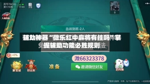 辅助神器“微乐红中麻将有挂吗”掌握辅助功能必胜规则