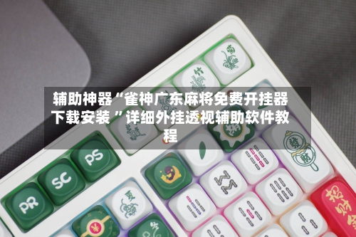 辅助神器“雀神广东麻将免费开挂器下载安装 ”详细外挂透视辅助软件教程-第3张图片