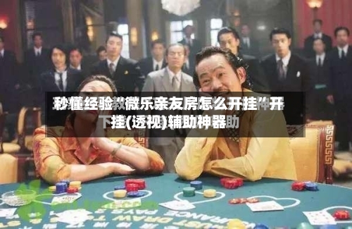 秒懂经验“微乐亲友房怎么开挂	”开挂(透视)辅助神器-第2张图片