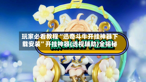 玩家必看教程“迅奇斗牛开挂神器下载安装”开挂神器{透视辅助}全揭秘-第2张图片