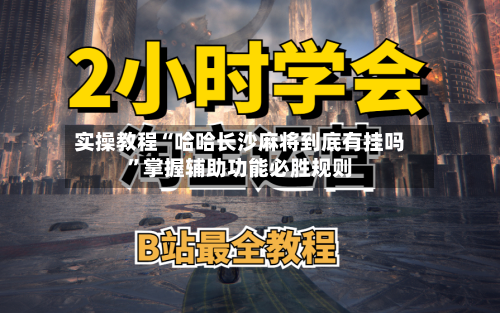 实操教程“哈哈长沙麻将到底有挂吗”掌握辅助功能必胜规则