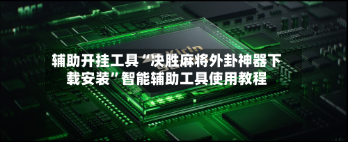 辅助开挂工具“决胜麻将外卦神器下载安装”智能辅助工具使用教程