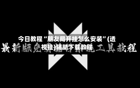 今日教程“朋友局开挂怎么安装”(透视挂)辅助下载教程