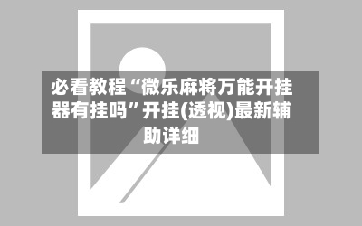 必看教程“微乐麻将万能开挂器有挂吗”开挂(透视)最新辅助详细-第2张图片