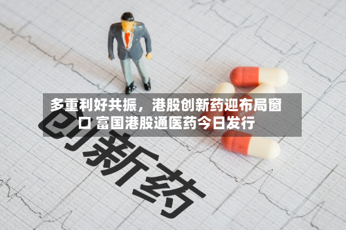 多重利好共振	，港股创新药迎布局窗口 富国港股通医药今日发行-第2张图片