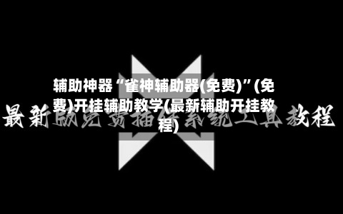 辅助神器“雀神辅助器(免费)”(免费)开挂辅助教学(最新辅助开挂教程)