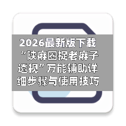 2026最新版下载“陕麻圈捉老麻子透视”万能辅助详细步骤与使用技巧