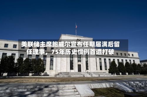 美联储主席鲍威尔宣布任期届满后留任理事	，75年历史惯例首遭打破-第2张图片