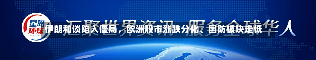 伊朗和谈陷入僵局，欧洲股市涨跌分化、国防板块走低-第3张图片